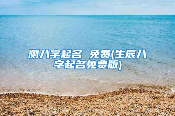 测八字起名 免费(生辰八字起名免费版)