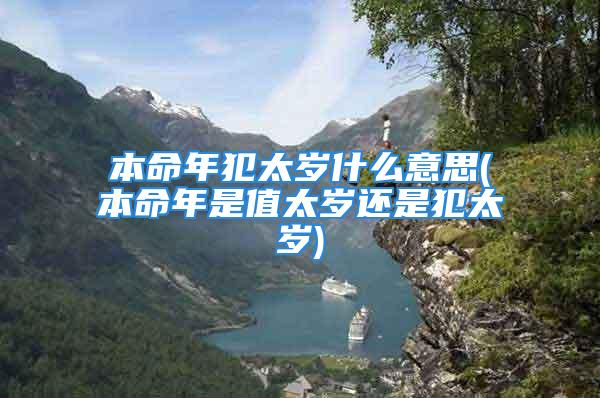 本命年犯太岁什么意思(本命年是值太岁还是犯太岁)