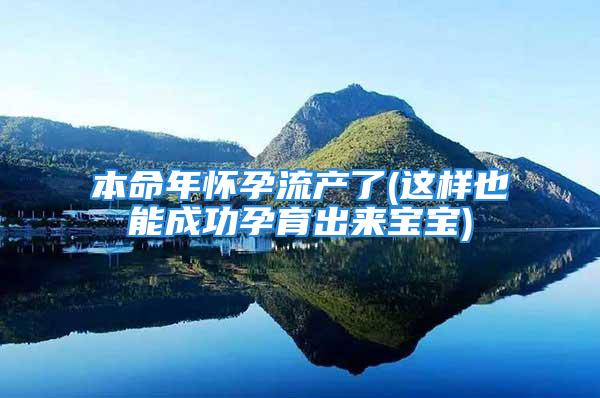 本命年怀孕流产了(这样也能成功孕育出来宝宝)