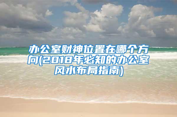 办公室财神位置在哪个方向(2018年必知的办公室风水布局指南)