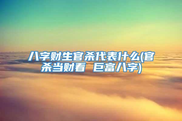 八字财生官杀代表什么(官杀当财看 巨富八字)