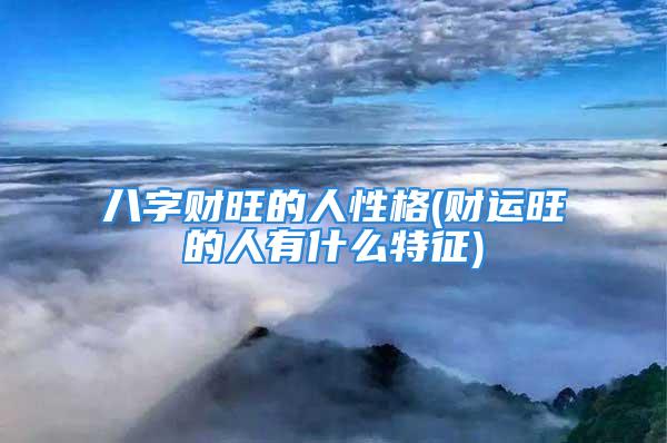 八字财旺的人性格(财运旺的人有什么特征)