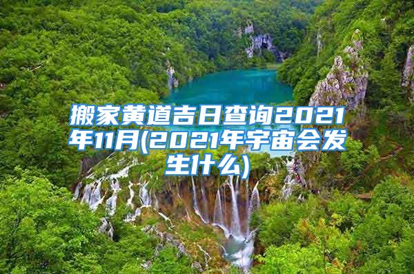 搬家黄道吉日查询2021年11月(2021年宇宙会发生什么)