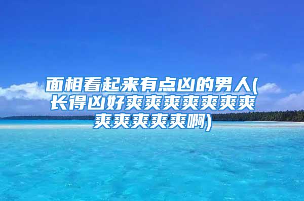 面相看起来有点凶的男人(长得凶好爽爽爽爽爽爽爽爽爽爽爽爽啊)