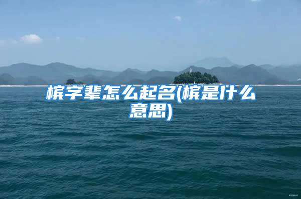 槟字辈怎么起名(槟是什么意思)