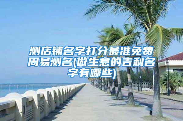 测店铺名字打分最准免费周易测名(做生意的吉利名字有哪些)