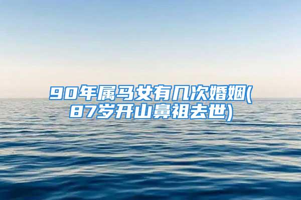 90年属马女有几次婚姻(87岁开山鼻祖去世)