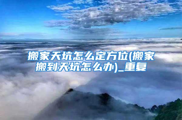 搬家天坑怎么定方位(搬家搬到天坑怎么办)_重复