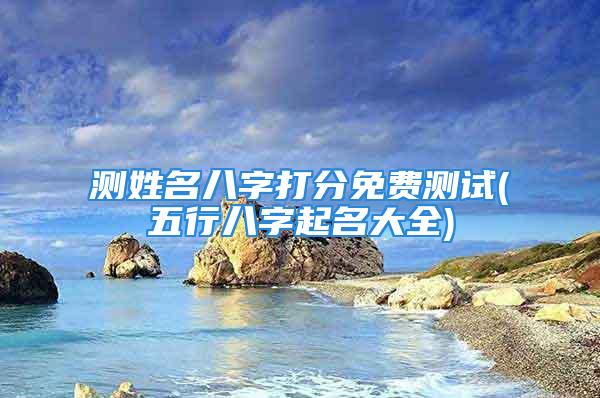 测姓名八字打分免费测试(五行八字起名大全)