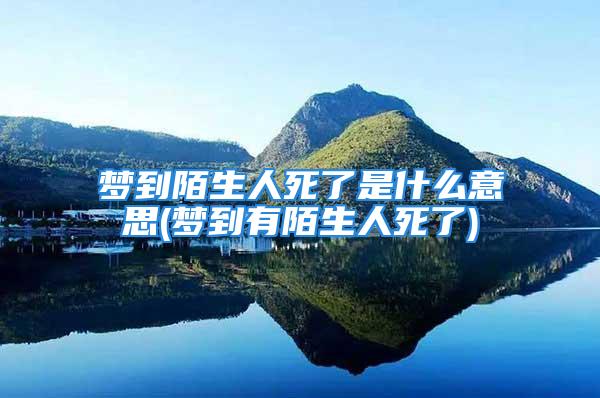 梦到陌生人死了是什么意思(梦到有陌生人死了)