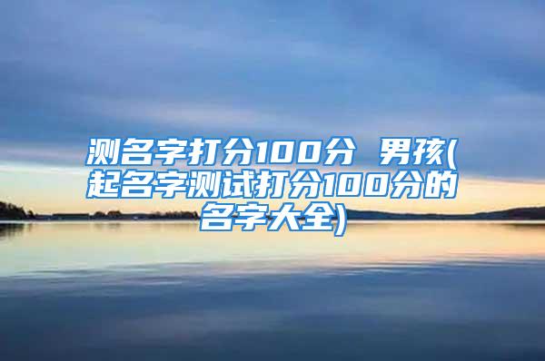 测名字打分100分 男孩(起名字测试打分100分的名字大全)