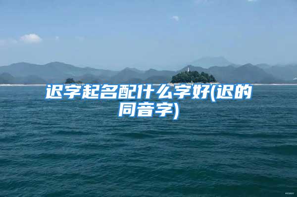 迟字起名配什么字好(迟的同音字)