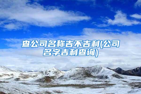 查公司名称吉不吉利(公司名字吉利查询)