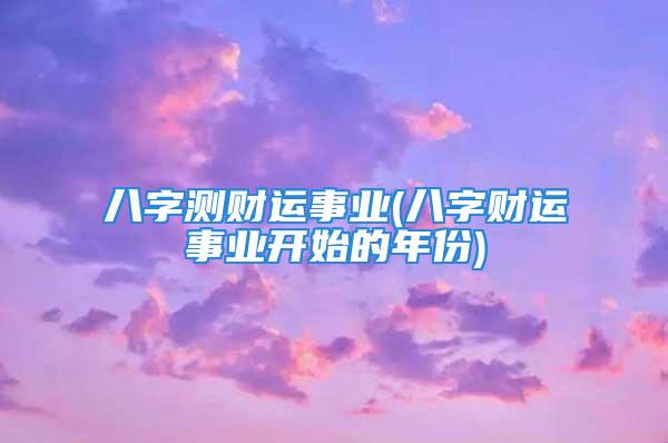 八字测财运事业(八字财运事业开始的年份)