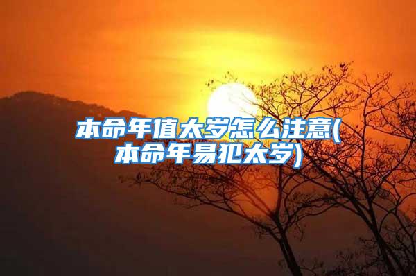 本命年值太岁怎么注意(本命年易犯太岁)