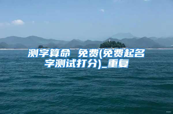 测字算命 免费(免费起名字测试打分)_重复