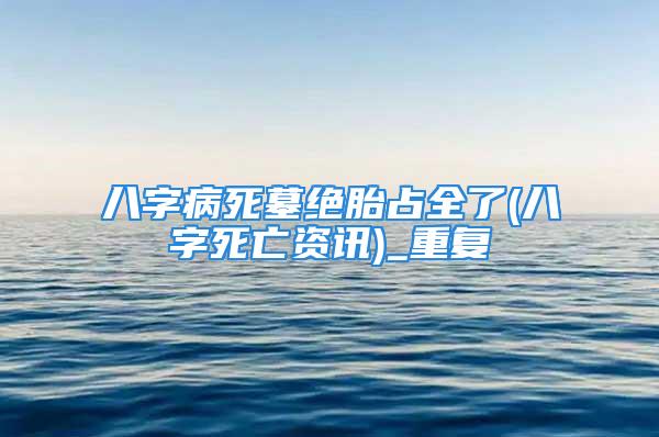 八字病死墓绝胎占全了(八字死亡资讯)_重复