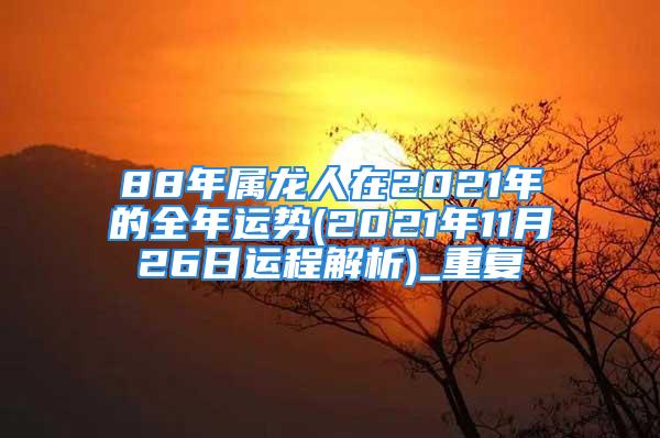 88年属龙人在2021年的全年运势(2021年11月26日运程解析)_重复