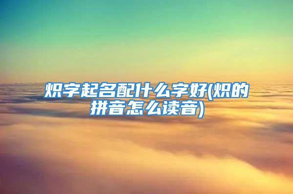 炽字起名配什么字好(炽的拼音怎么读音)