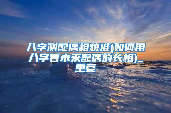 八字测配偶相貌准(如何用八字看未来配偶的长相)_重复