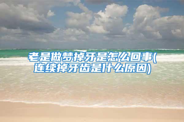 老是做梦掉牙是怎么回事(连续掉牙齿是什么原因)