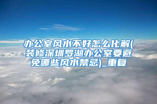 办公室风水不好怎么化解(装修深圳罗湖办公室要避免哪些风水禁忌)_重复