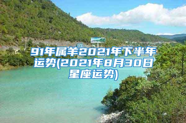 91年属羊2021年下半年运势(2021年8月30日星座运势)