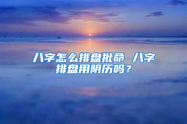 八字怎么排盘批命 八字排盘用阴历吗？