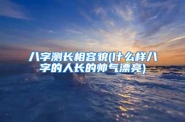 八字测长相容貌(什么样八字的人长的帅气漂亮)