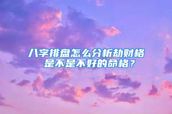 八字排盘怎么分析劫财格 是不是不好的命格？