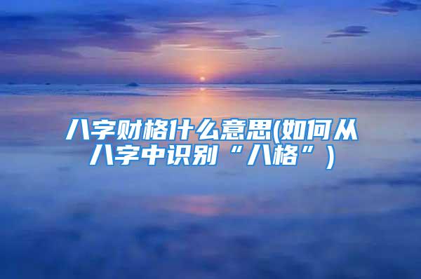 八字财格什么意思(如何从八字中识别“八格”)