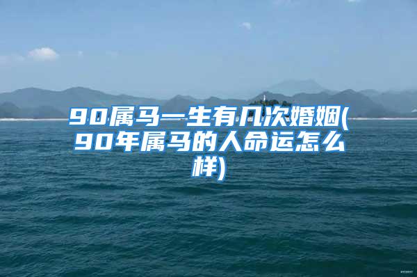 90属马一生有几次婚姻(90年属马的人命运怎么样)