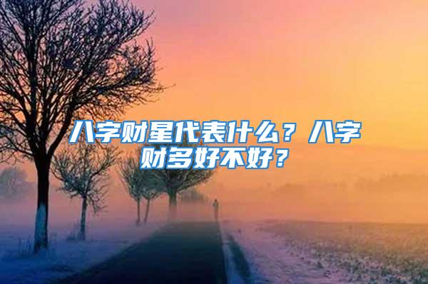 八字财星代表什么？八字财多好不好？