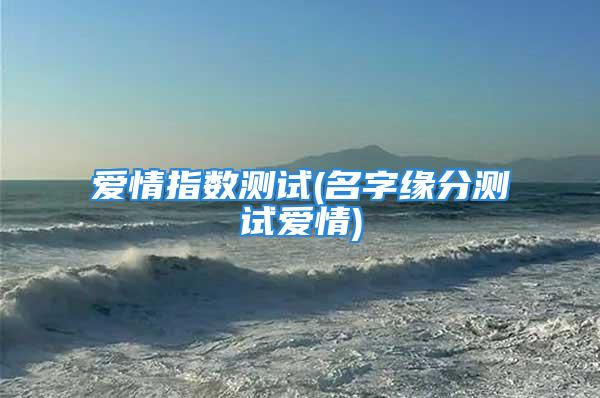 爱情指数测试(名字缘分测试爱情)