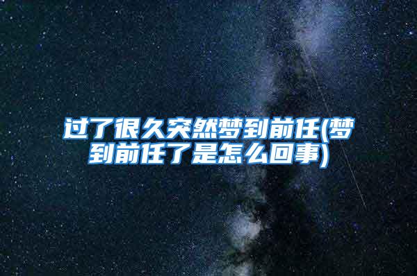 过了很久突然梦到前任(梦到前任了是怎么回事)