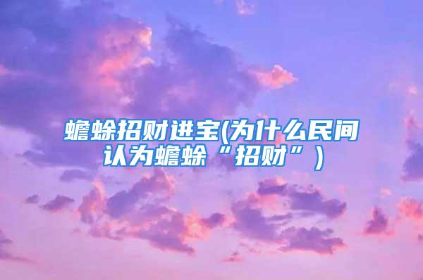 蟾蜍招财进宝(为什么民间认为蟾蜍“招财”)