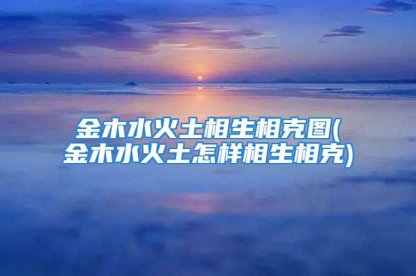 金木水火土相生相克图(金木水火土怎样相生相克)