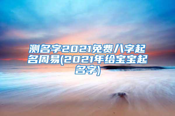 测名字2021免费八字起名周易(2021年给宝宝起名字)