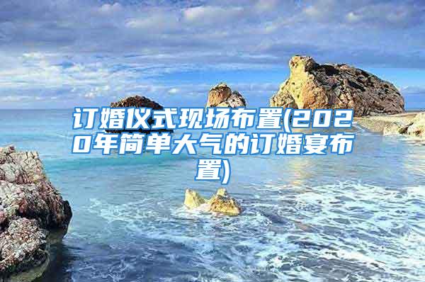 订婚仪式现场布置(2020年简单大气的订婚宴布置)