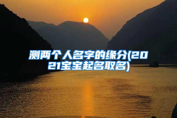 测两个人名字的缘分(2021宝宝起名取名)