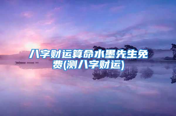 八字财运算命水墨先生免费(测八字财运)