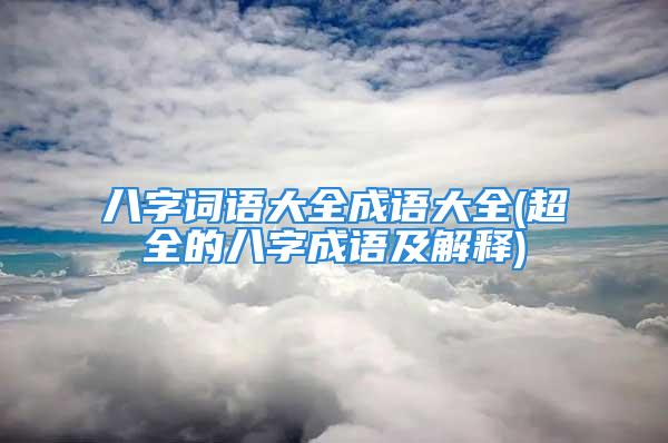 八字词语大全成语大全(超全的八字成语及解释)