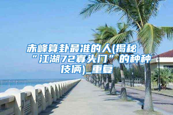 赤峰算卦最准的人(揭秘“江湖72寡头门”的种种伎俩)_重复