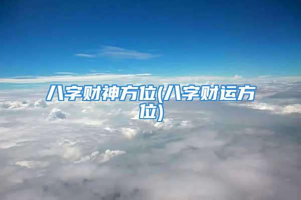 八字财神方位(八字财运方位)