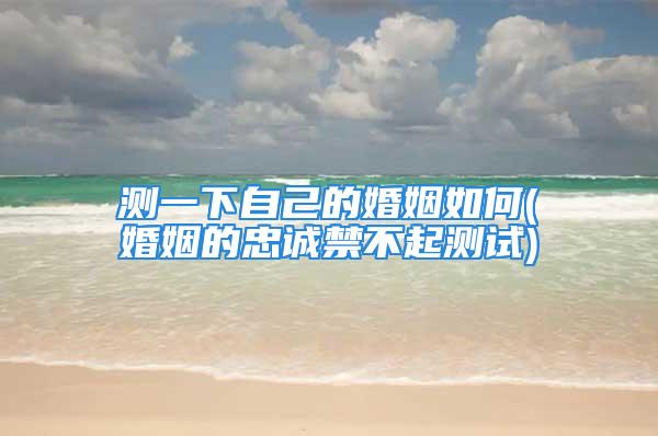 测一下自己的婚姻如何(婚姻的忠诚禁不起测试)