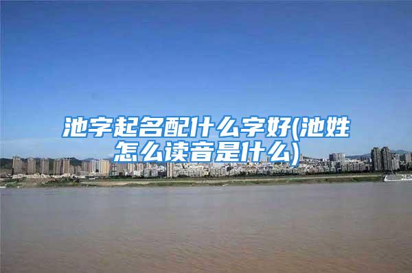 池字起名配什么字好(池姓怎么读音是什么)