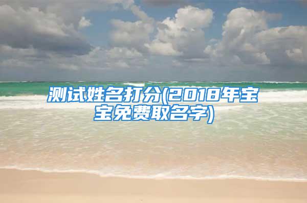 测试姓名打分(2018年宝宝免费取名字)