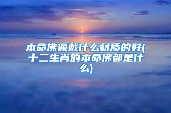 本命佛佩戴什么材质的好(十二生肖的本命佛都是什么)