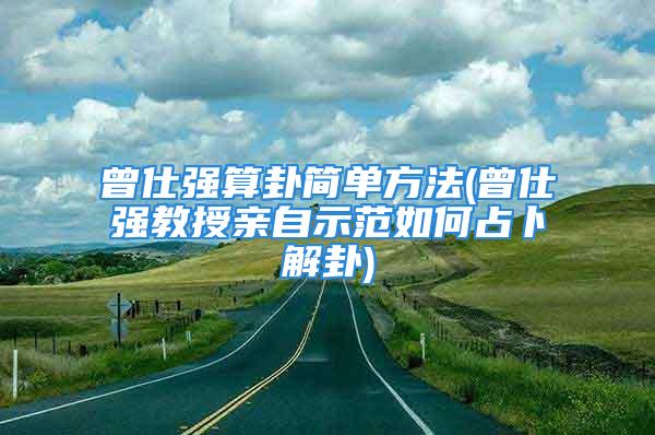 曾仕强算卦简单方法(曾仕强教授亲自示范如何占卜解卦)