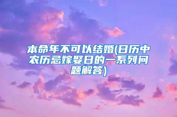 本命年不可以结婚(日历中农历忌嫁娶日的一系列问题解答)